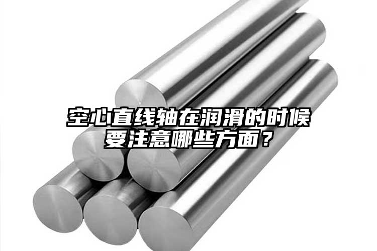 空心直線軸在潤滑的時候要注意哪些方面？