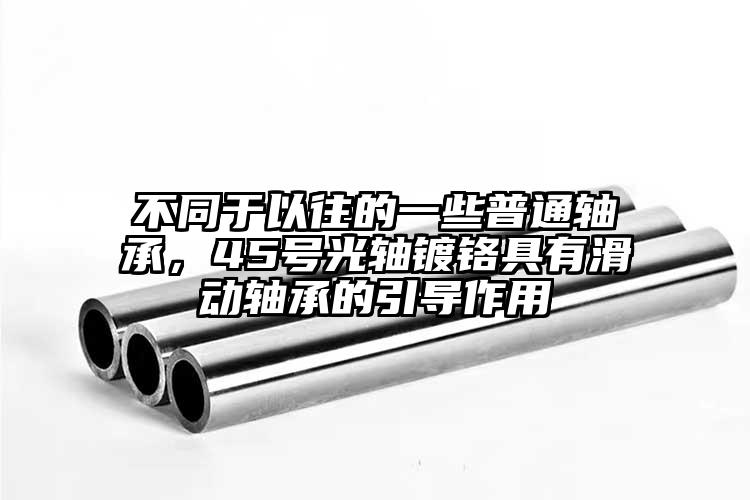 不同于以往的一些普通軸承，45號光軸鍍鉻具有滑動軸承的引導(dǎo)作用