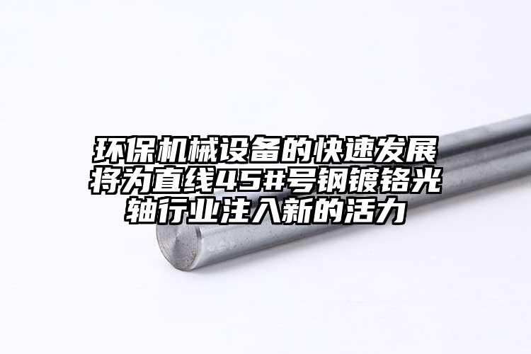 環保機械設備的快速發展將為直線45#號鋼鍍鉻光軸行業注入新的活力