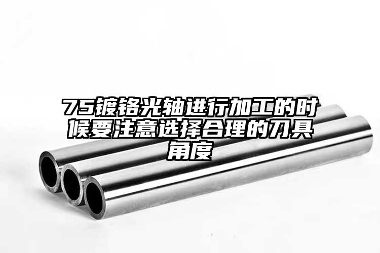 75鍍鉻光軸進(jìn)行加工的時(shí)候要注意選擇合理的刀具角度