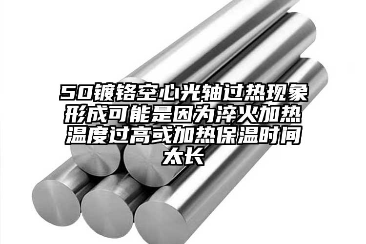 50鍍鉻空心光軸過熱現象形成可能是因為淬火加熱溫度過高或加熱保溫時間太長