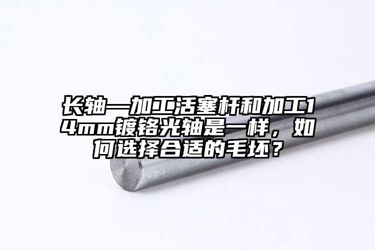 長(zhǎng)軸—加工活塞桿和加工14mm鍍鉻光軸是一樣，如何選擇合適的毛坯？