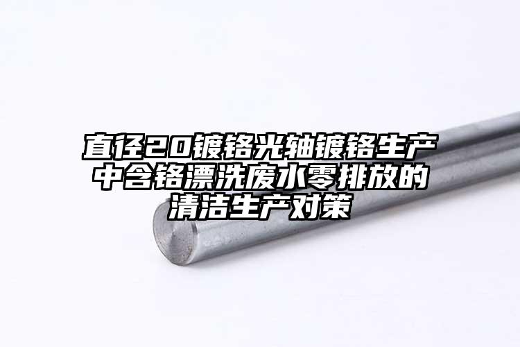 直徑20鍍鉻光軸鍍鉻生產中含鉻漂洗廢水零排放的清潔生產對策