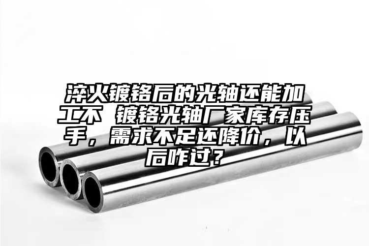 淬火鍍鉻后的光軸還能加工不 鍍鉻光軸廠家庫存壓手，需求不足還降價，以后咋過？