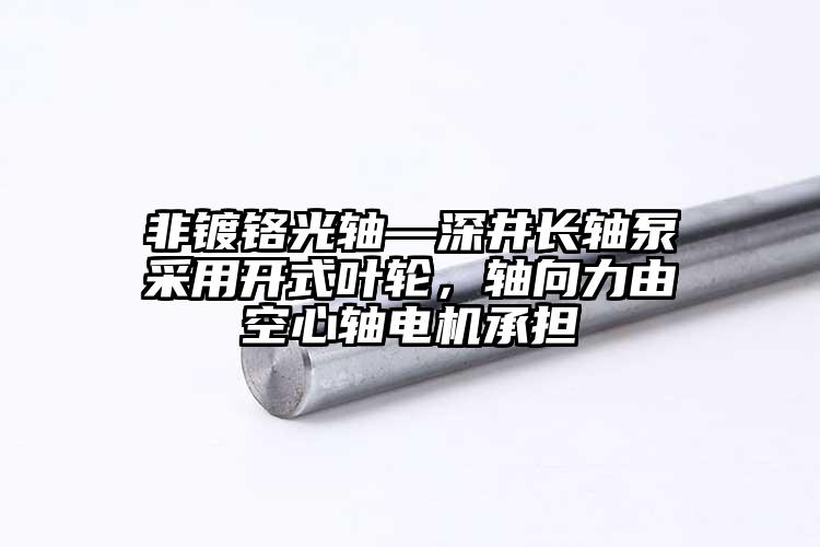 非鍍鉻光軸—深井長軸泵采用開式葉輪，軸向力由空心軸電機承擔